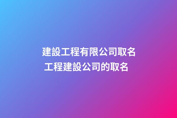 建設工程有限公司取名 工程建設公司的取名-第1張-公司起名-玄機派